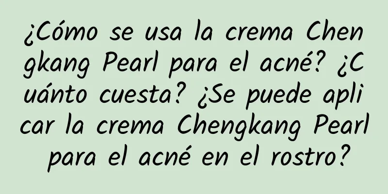 ¿Cómo se usa la crema Chengkang Pearl para el acné? ¿Cuánto cuesta? ¿Se puede aplicar la crema Chengkang Pearl para el acné en el rostro?