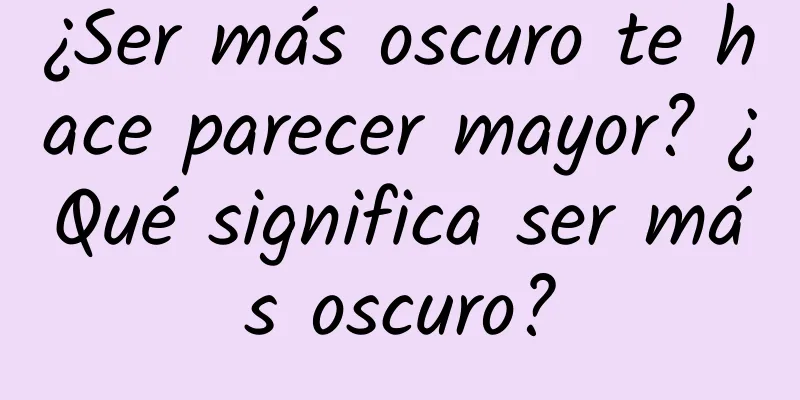 ¿Ser más oscuro te hace parecer mayor? ¿Qué significa ser más oscuro?