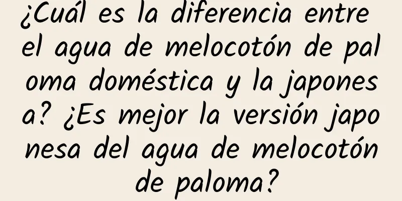 ¿Cuál es la diferencia entre el agua de melocotón de paloma doméstica y la japonesa? ¿Es mejor la versión japonesa del agua de melocotón de paloma?