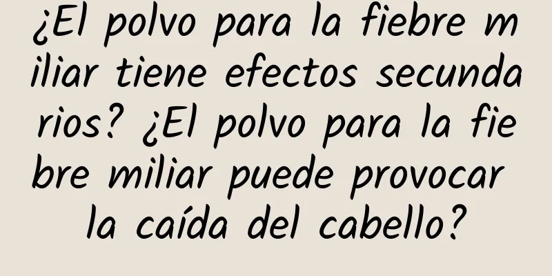 ¿El polvo para la fiebre miliar tiene efectos secundarios? ¿El polvo para la fiebre miliar puede provocar la caída del cabello?