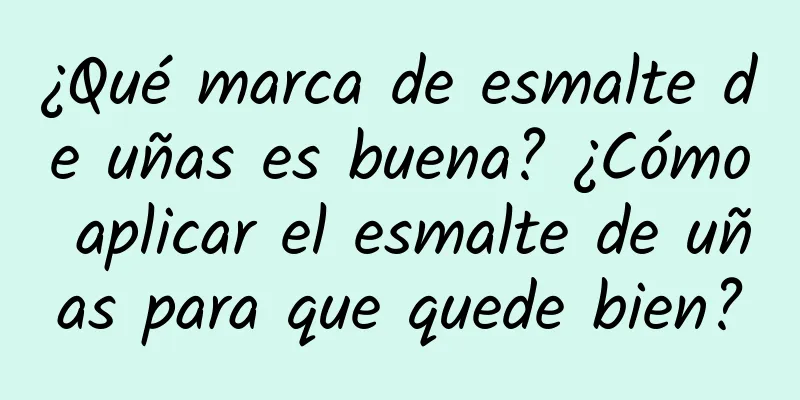 ¿Qué marca de esmalte de uñas es buena? ¿Cómo aplicar el esmalte de uñas para que quede bien?