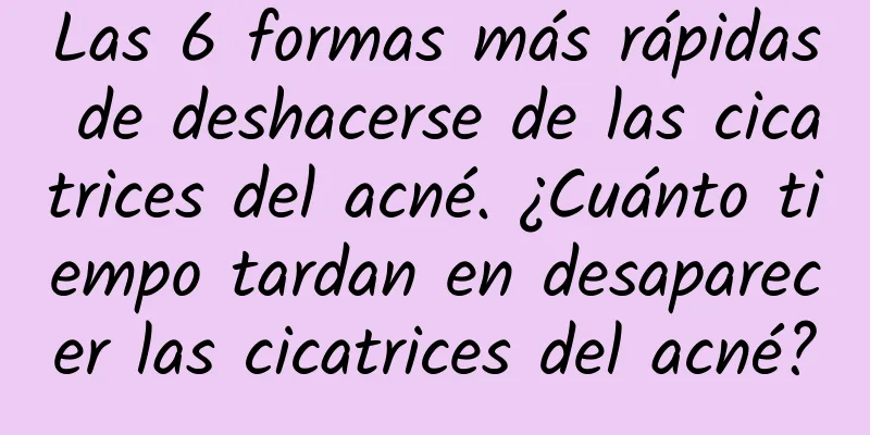 Las 6 formas más rápidas de deshacerse de las cicatrices del acné. ¿Cuánto tiempo tardan en desaparecer las cicatrices del acné?