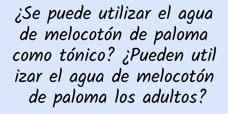 ¿Se puede utilizar el agua de melocotón de paloma como tónico? ¿Pueden utilizar el agua de melocotón de paloma los adultos?