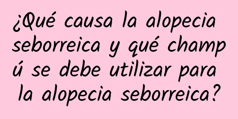 ¿Qué causa la alopecia seborreica y qué champú se debe utilizar para la alopecia seborreica?