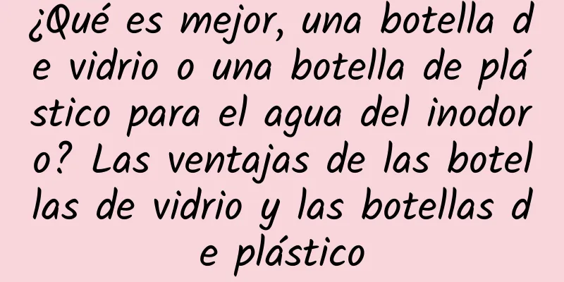 ¿Qué es mejor, una botella de vidrio o una botella de plástico para el agua del inodoro? Las ventajas de las botellas de vidrio y las botellas de plástico