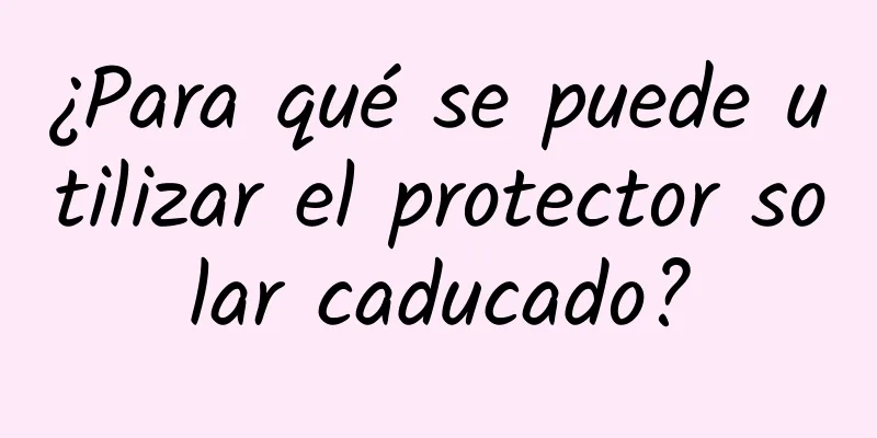 ¿Para qué se puede utilizar el protector solar caducado?