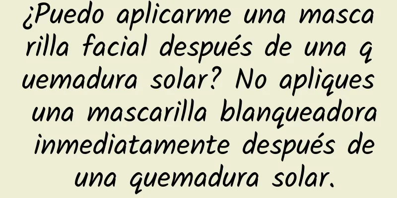 ¿Puedo aplicarme una mascarilla facial después de una quemadura solar? No apliques una mascarilla blanqueadora inmediatamente después de una quemadura solar.