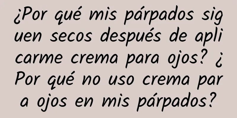 ¿Por qué mis párpados siguen secos después de aplicarme crema para ojos? ¿Por qué no uso crema para ojos en mis párpados?