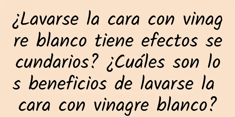 ¿Lavarse la cara con vinagre blanco tiene efectos secundarios? ¿Cuáles son los beneficios de lavarse la cara con vinagre blanco?