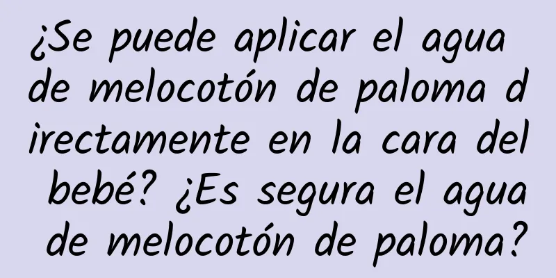 ¿Se puede aplicar el agua de melocotón de paloma directamente en la cara del bebé? ¿Es segura el agua de melocotón de paloma?