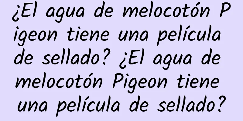 ¿El agua de melocotón Pigeon tiene una película de sellado? ¿El agua de melocotón Pigeon tiene una película de sellado?