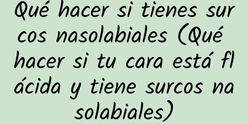 Qué hacer si tienes surcos nasolabiales (Qué hacer si tu cara está flácida y tiene surcos nasolabiales)