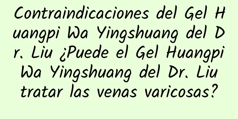 Contraindicaciones del Gel Huangpi Wa Yingshuang del Dr. Liu ¿Puede el Gel Huangpi Wa Yingshuang del Dr. Liu tratar las venas varicosas?