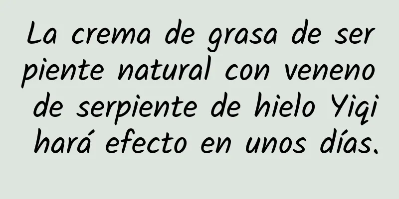 La crema de grasa de serpiente natural con veneno de serpiente de hielo Yiqi hará efecto en unos días.