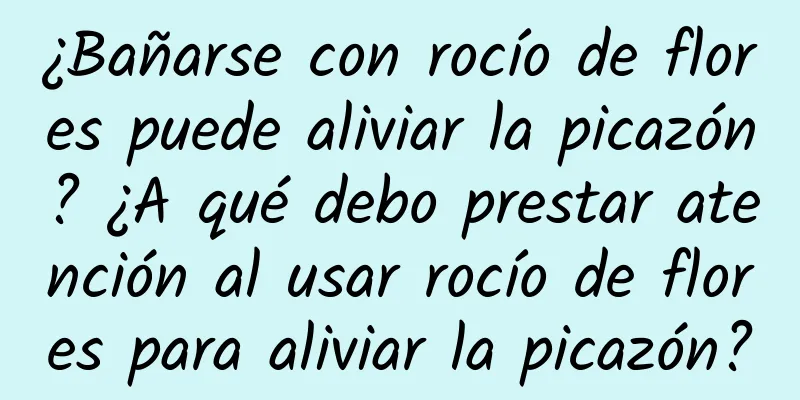 ¿Bañarse con rocío de flores puede aliviar la picazón? ¿A qué debo prestar atención al usar rocío de flores para aliviar la picazón?