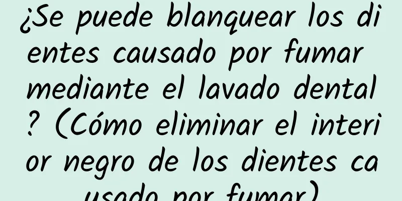 ¿Se puede blanquear los dientes causado por fumar mediante el lavado dental? (Cómo eliminar el interior negro de los dientes causado por fumar)