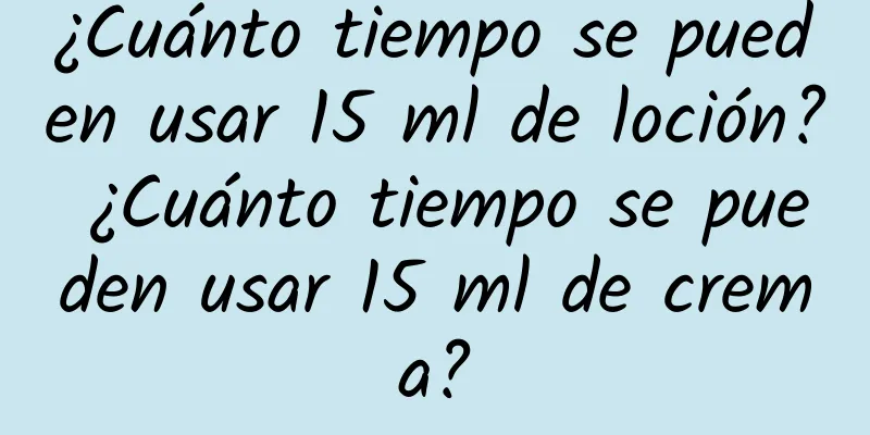 ¿Cuánto tiempo se pueden usar 15 ml de loción? ¿Cuánto tiempo se pueden usar 15 ml de crema?