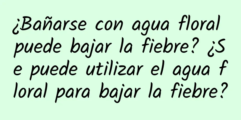 ¿Bañarse con agua floral puede bajar la fiebre? ¿Se puede utilizar el agua floral para bajar la fiebre?