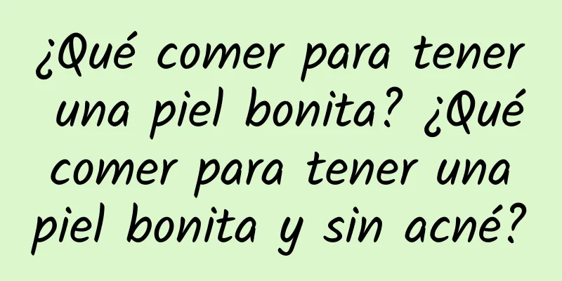 ¿Qué comer para tener una piel bonita? ¿Qué comer para tener una piel bonita y sin acné?