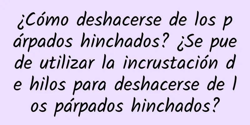 ¿Cómo deshacerse de los párpados hinchados? ¿Se puede utilizar la incrustación de hilos para deshacerse de los párpados hinchados?