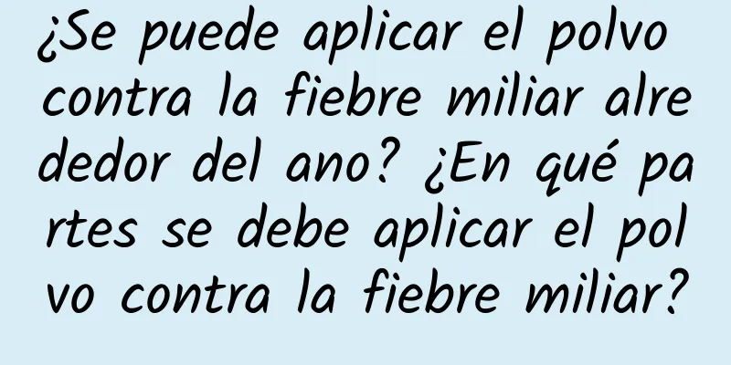 ¿Se puede aplicar el polvo contra la fiebre miliar alrededor del ano? ¿En qué partes se debe aplicar el polvo contra la fiebre miliar?