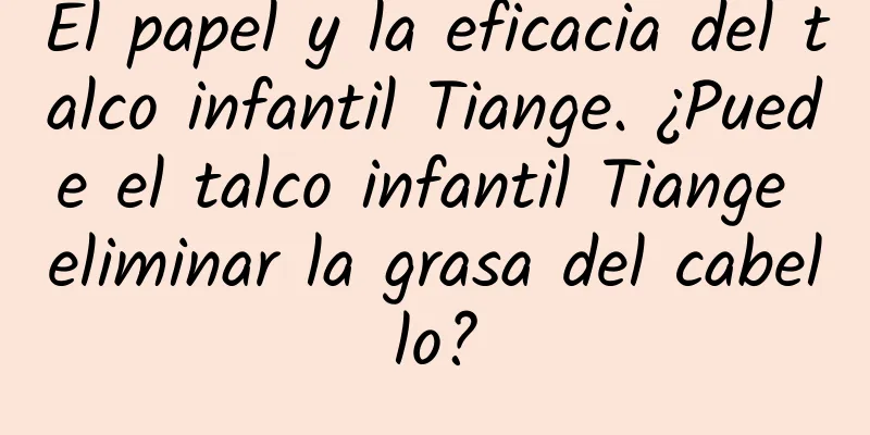 El papel y la eficacia del talco infantil Tiange. ¿Puede el talco infantil Tiange eliminar la grasa del cabello?