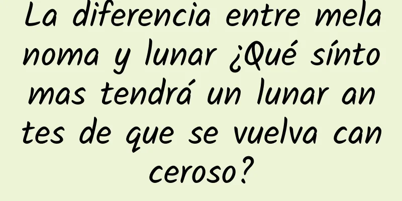 La diferencia entre melanoma y lunar ¿Qué síntomas tendrá un lunar antes de que se vuelva canceroso?