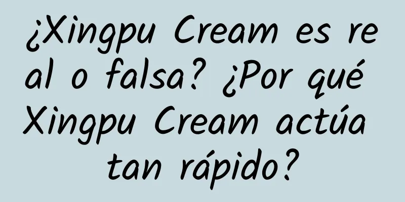 ¿Xingpu Cream es real o falsa? ¿Por qué Xingpu Cream actúa tan rápido?