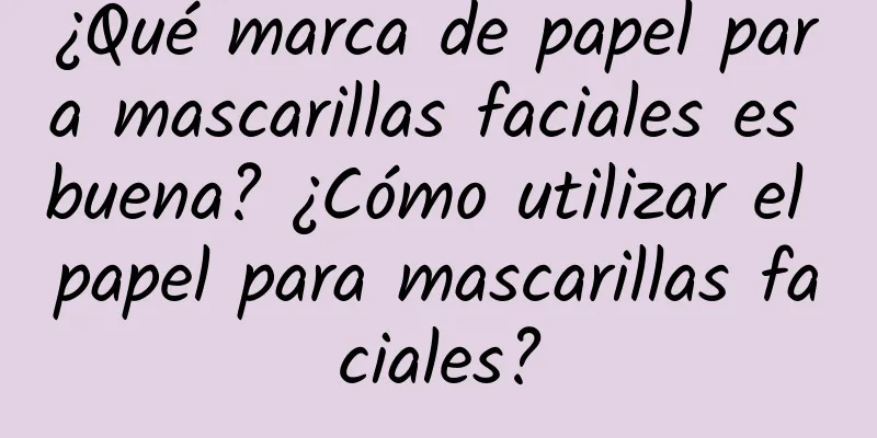 ¿Qué marca de papel para mascarillas faciales es buena? ¿Cómo utilizar el papel para mascarillas faciales?