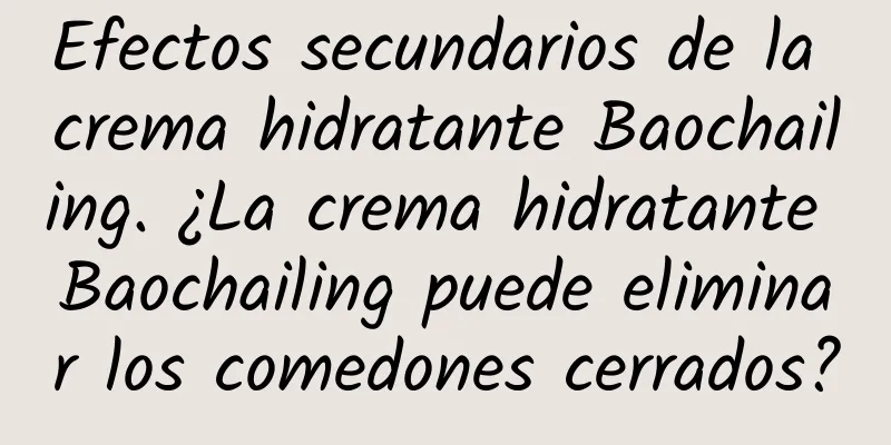 Efectos secundarios de la crema hidratante Baochailing. ¿La crema hidratante Baochailing puede eliminar los comedones cerrados?