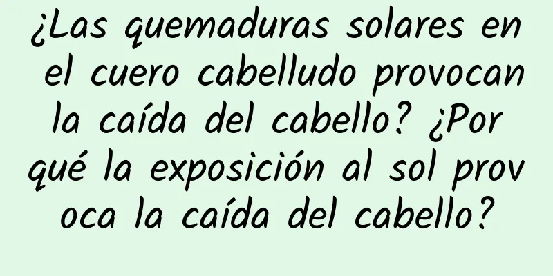 ¿Las quemaduras solares en el cuero cabelludo provocan la caída del cabello? ¿Por qué la exposición al sol provoca la caída del cabello?