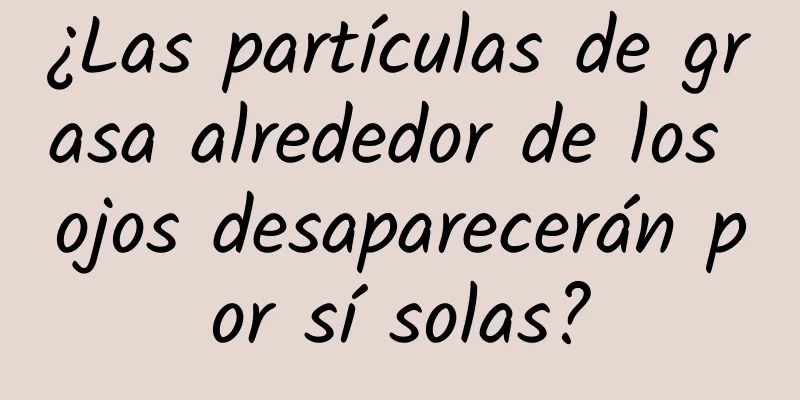 ¿Las partículas de grasa alrededor de los ojos desaparecerán por sí solas?