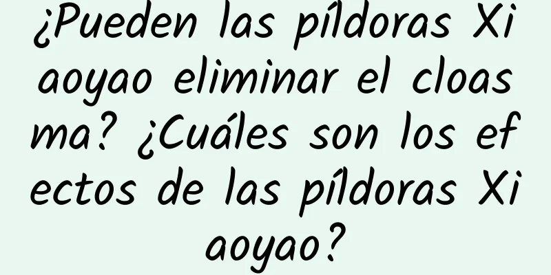 ¿Pueden las píldoras Xiaoyao eliminar el cloasma? ¿Cuáles son los efectos de las píldoras Xiaoyao?