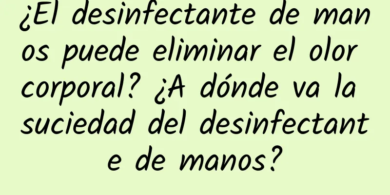 ¿El desinfectante de manos puede eliminar el olor corporal? ¿A dónde va la suciedad del desinfectante de manos?