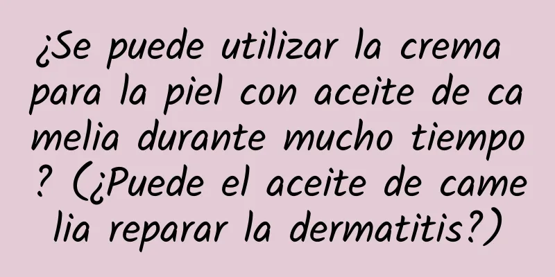 ¿Se puede utilizar la crema para la piel con aceite de camelia durante mucho tiempo? (¿Puede el aceite de camelia reparar la dermatitis?)