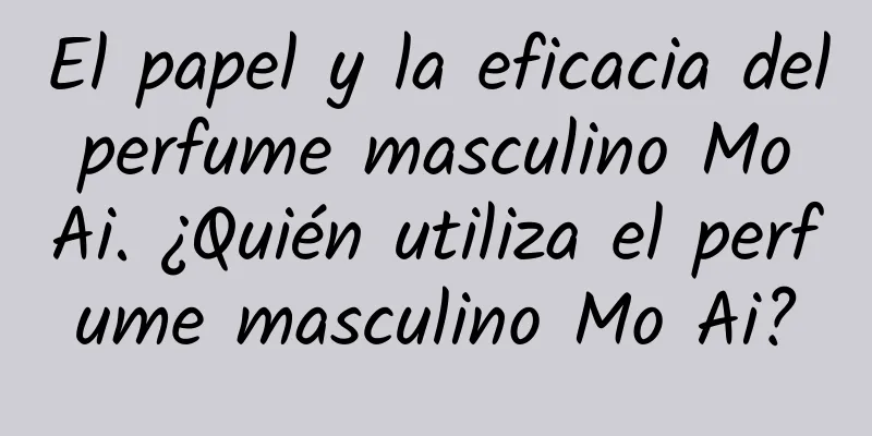 El papel y la eficacia del perfume masculino Mo Ai. ¿Quién utiliza el perfume masculino Mo Ai?