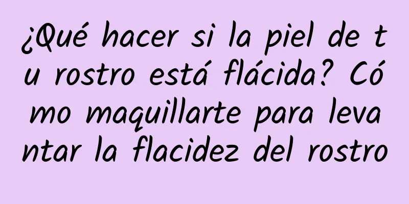 ¿Qué hacer si la piel de tu rostro está flácida? Cómo maquillarte para levantar la flacidez del rostro