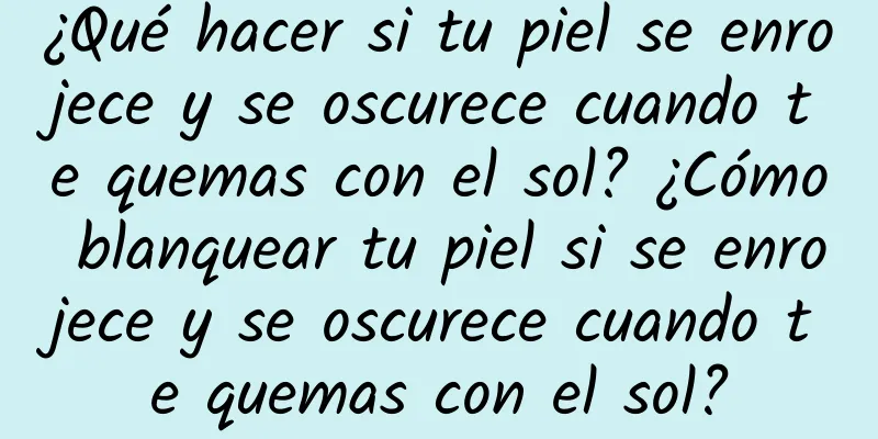 ¿Qué hacer si tu piel se enrojece y se oscurece cuando te quemas con el sol? ¿Cómo blanquear tu piel si se enrojece y se oscurece cuando te quemas con el sol?