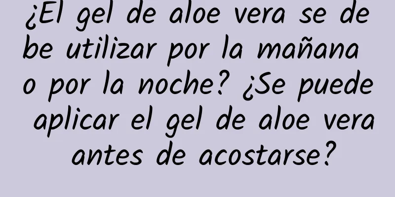 ¿El gel de aloe vera se debe utilizar por la mañana o por la noche? ¿Se puede aplicar el gel de aloe vera antes de acostarse?