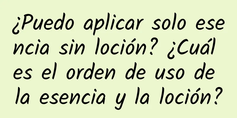 ¿Puedo aplicar solo esencia sin loción? ¿Cuál es el orden de uso de la esencia y la loción?