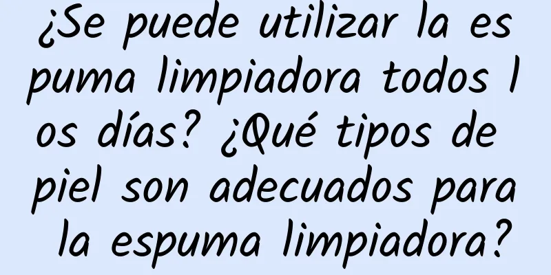 ¿Se puede utilizar la espuma limpiadora todos los días? ¿Qué tipos de piel son adecuados para la espuma limpiadora?