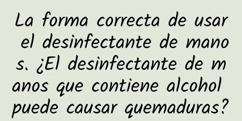 La forma correcta de usar el desinfectante de manos. ¿El desinfectante de manos que contiene alcohol puede causar quemaduras?