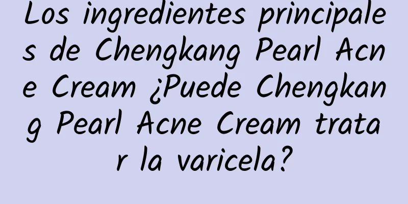 Los ingredientes principales de Chengkang Pearl Acne Cream ¿Puede Chengkang Pearl Acne Cream tratar la varicela?