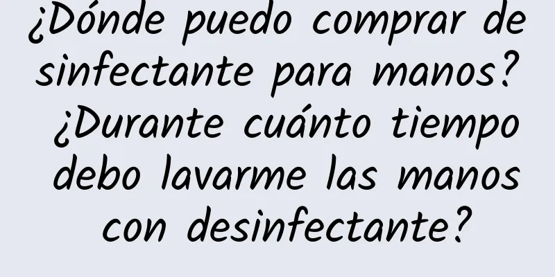 ¿Dónde puedo comprar desinfectante para manos? ¿Durante cuánto tiempo debo lavarme las manos con desinfectante?