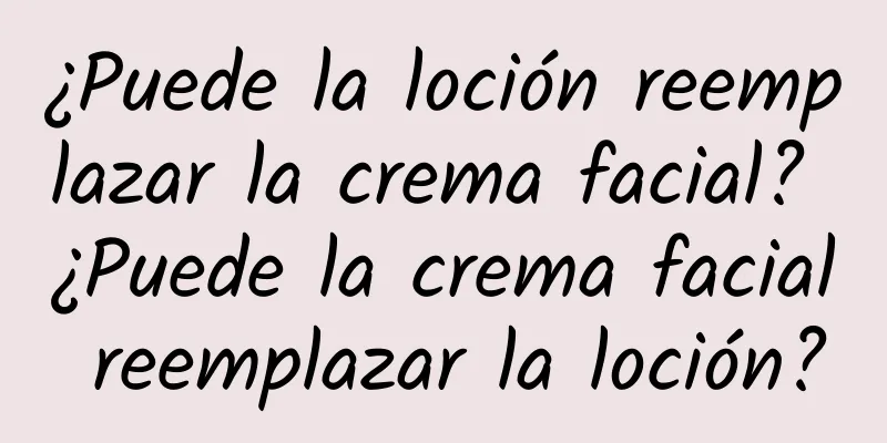 ¿Puede la loción reemplazar la crema facial? ¿Puede la crema facial reemplazar la loción?