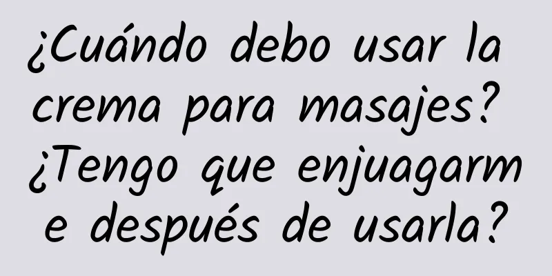 ¿Cuándo debo usar la crema para masajes? ¿Tengo que enjuagarme después de usarla?