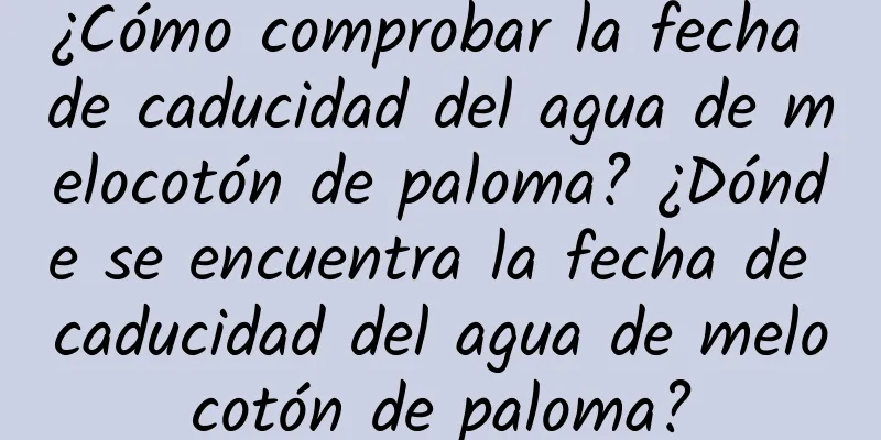 ¿Cómo comprobar la fecha de caducidad del agua de melocotón de paloma? ¿Dónde se encuentra la fecha de caducidad del agua de melocotón de paloma?