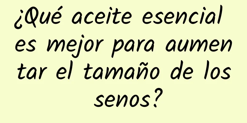 ¿Qué aceite esencial es mejor para aumentar el tamaño de los senos?