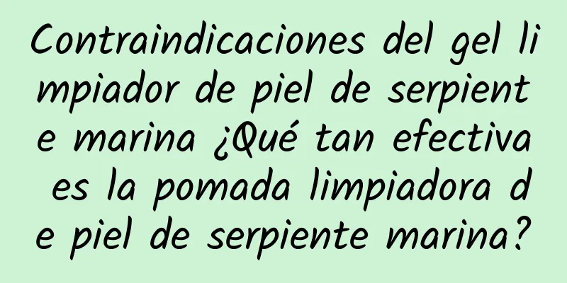 Contraindicaciones del gel limpiador de piel de serpiente marina ¿Qué tan efectiva es la pomada limpiadora de piel de serpiente marina?