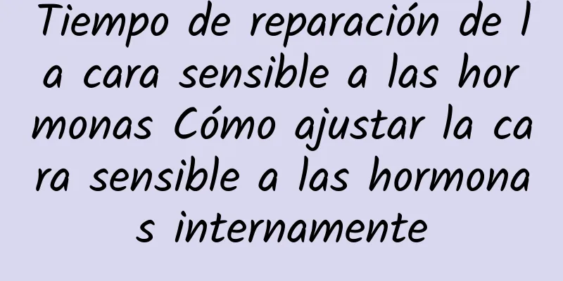 Tiempo de reparación de la cara sensible a las hormonas Cómo ajustar la cara sensible a las hormonas internamente